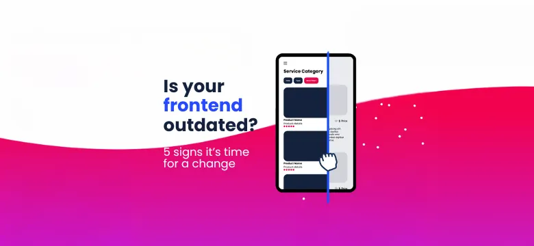 Is your frontend outdated? 5 signs it's time for a change