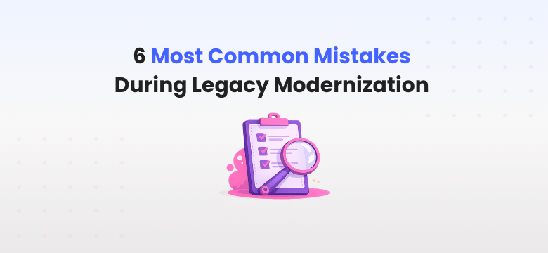 6 Most Common Mistakes During Legacy Modernization