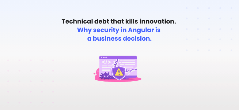 Technical debt that kills innovation. Why security in Angular is a business decision, not a technical one.
