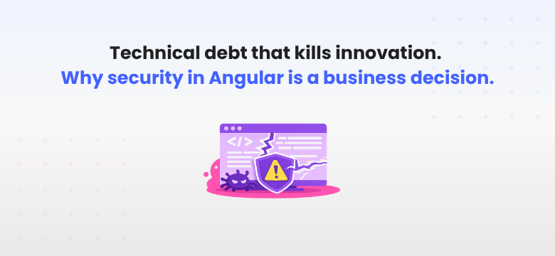 Technical debt that kills innovation. Why security in Angular is a business decision, not a technical one?