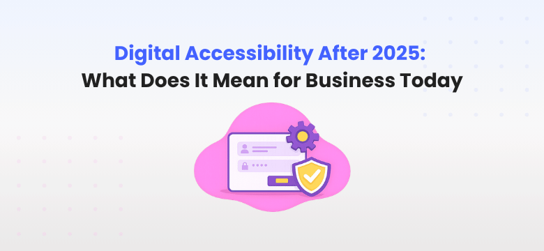 Digital Accessibility After 2025: What Does It Mean for Business Today